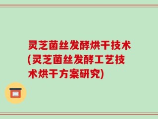 灵芝菌丝发酵烘干技术(灵芝菌丝发酵工艺技术烘干方案研究)