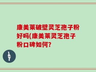 康美莱破壁灵芝孢子粉好吗(康美莱灵芝孢子粉口碑如何？