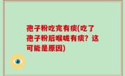孢子粉吃完有痰(吃了孢子粉后喉咙有痰？这可能是原因)