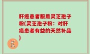 肝癌患者服用灵芝孢子粉(灵芝孢子粉：对肝癌患者有益的天然补品)