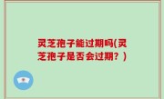 灵芝孢子能过期吗(灵芝孢子是否会过期？)