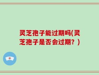 灵芝孢子能过期吗(灵芝孢子是否会过期？)
