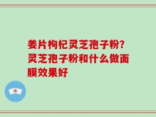 姜片枸杞灵芝孢子粉？灵芝孢子粉和什么做面膜效果好