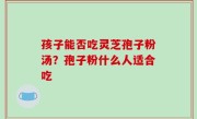 孩子能否吃灵芝孢子粉汤？孢子粉什么人适合吃