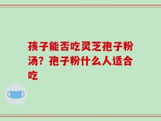 孩子能否吃灵芝孢子粉汤？孢子粉什么人适合吃