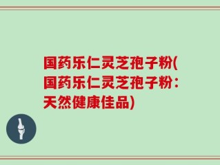 国药乐仁灵芝孢子粉(国药乐仁灵芝孢子粉：天然健康佳品)