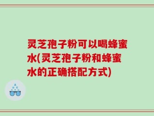 灵芝孢子粉可以喝蜂蜜水(灵芝孢子粉和蜂蜜水的正确搭配方式)