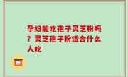 孕妇能吃孢子灵芝粉吗？灵芝孢子粉适合什么人吃