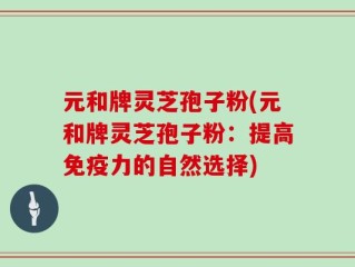 元和牌灵芝孢子粉(元和牌灵芝孢子粉：提高免疫力的自然选择)