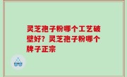 灵芝孢子粉哪个工艺破壁好？灵芝孢子粉哪个牌子正宗