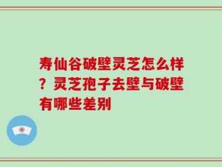 寿仙谷破壁灵芝怎么样？灵芝孢子去壁与破壁有哪些差别