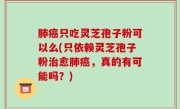肺癌只吃灵芝孢子粉可以么(只依赖灵芝孢子粉治愈肺癌，真的有可能吗？)