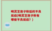喝灵芝孢子粉后的不良反应(喝灵芝孢子粉有哪些不良反应？)