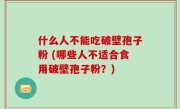 什么人不能吃破壁孢子粉 (哪些人不适合食用破壁孢子粉？)
