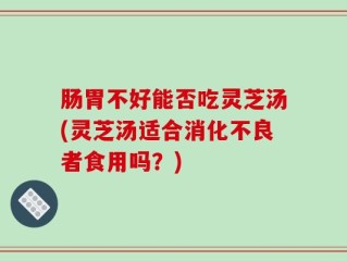 肠胃不好能否吃灵芝汤(灵芝汤适合消化不良者食用吗？)