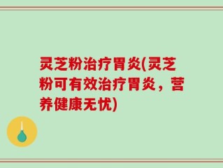 灵芝粉治疗胃炎(灵芝粉可有效治疗胃炎，营养健康无忧)