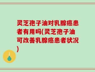 灵芝孢子油对乳腺癌患者有用吗(灵芝孢子油可改善乳腺癌患者状况)
