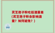 灵芝孢子粉吃后酒量差(灵芝孢子粉会影响酒量？如何避免？)