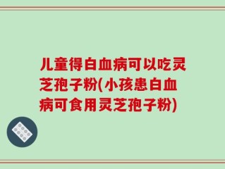 儿童得白血病可以吃灵芝孢子粉(小孩患白血病可食用灵芝孢子粉)