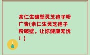 余仁生破壁灵芝孢子粉广告(余仁生灵芝孢子粉破壁，让你健康无忧！)