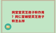 同堂堂灵芝孢子粉作用？同仁堂破壁灵芝孢子粉怎么样