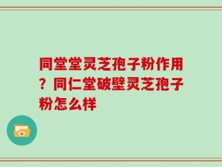 同堂堂灵芝孢子粉作用？同仁堂破壁灵芝孢子粉怎么样