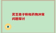 灵芝孢子粉和药物冲突问题探讨