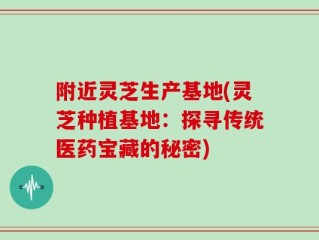 附近灵芝生产基地(灵芝种植基地：探寻传统医药宝藏的秘密)