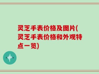 灵芝手表价格及图片(灵芝手表价格和外观特点一览)