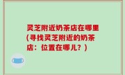 灵芝附近奶茶店在哪里(寻找灵芝附近的奶茶店：位置在哪儿？)