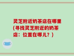 灵芝附近奶茶店在哪里(寻找灵芝附近的奶茶店：位置在哪儿？)