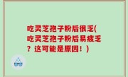 吃灵芝孢子粉后很乏(吃灵芝孢子粉后易疲乏？这可能是原因！)