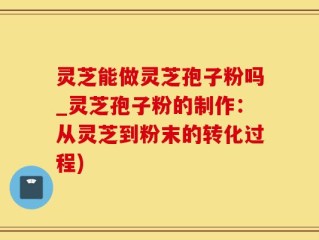 灵芝能做灵芝孢子粉吗_灵芝孢子粉的制作：从灵芝到粉末的转化过程)