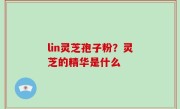 lin灵芝孢子粉？灵芝的精华是什么