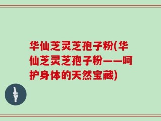 华仙芝灵芝孢子粉(华仙芝灵芝孢子粉——呵护身体的天然宝藏)