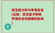 灵芝孢子粉与甲泼尼龙(比较：灵芝孢子粉和甲泼尼龙对健康的影响)