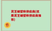 灵芝破壁粉供应商(优质灵芝破壁粉供应商推荐)
