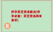 怀孕灵芝煲汤做法(怀孕必备！灵芝煲汤简单易学)