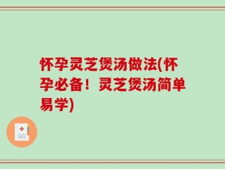 怀孕灵芝煲汤做法(怀孕必备！灵芝煲汤简单易学)