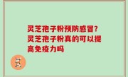 灵芝孢子粉预防感冒？灵芝孢子粉真的可以提高免疫力吗