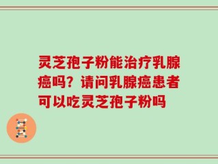 灵芝孢子粉能治疗乳腺癌吗？请问乳腺癌患者可以吃灵芝孢子粉吗