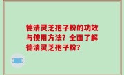 德清灵芝孢子粉的功效与使用方法？全面了解德清灵芝孢子粉？