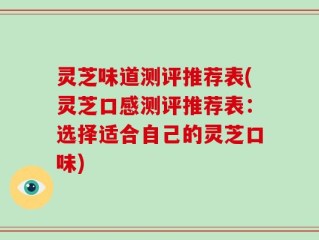 灵芝味道测评推荐表(灵芝口感测评推荐表：选择适合自己的灵芝口味)