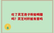 吃了灵芝孢子粉能喝醋吗？灵芝对肝脏有害吗