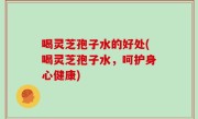喝灵芝孢子水的好处(喝灵芝孢子水，呵护身心健康)