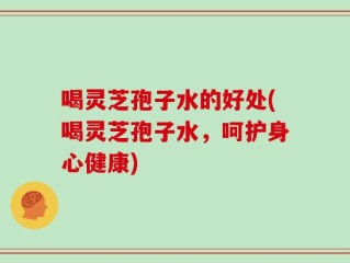 喝灵芝孢子水的好处(喝灵芝孢子水，呵护身心健康)
