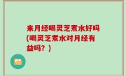 来月经喝灵芝煮水好吗(喝灵芝煮水对月经有益吗？)