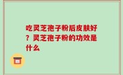 吃灵芝孢子粉后皮肤好？灵芝孢子粉的功效是什么