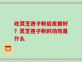 吃灵芝孢子粉后皮肤好？灵芝孢子粉的功效是什么