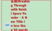 破壁灵芝孢子粉英文怎么说(Breaking Through with Reishi Spore Powder - A New Title in less than 50 words)